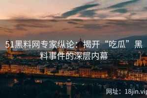 51黑料网专家纵论：揭开“吃瓜”黑料事件的深层内幕