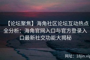 【论坛聚焦】海角社区论坛互动热点全分析：海角官网入口与官方登录入口最新社交功能大揭秘