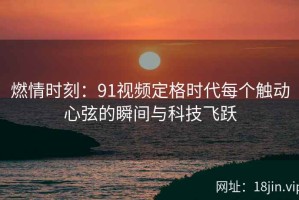 燃情时刻：91视频定格时代每个触动心弦的瞬间与科技飞跃