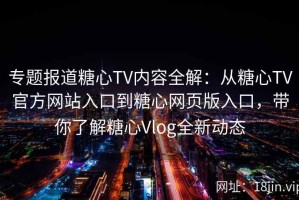 专题报道糖心TV内容全解：从糖心TV官方网站入口到糖心网页版入口，带你了解糖心Vlog全新动态