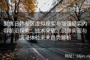 聚焦日韩专区虚拟现实与增强现实内容前沿探索：技术突破、创意实现与沉浸体验未来趋势解析