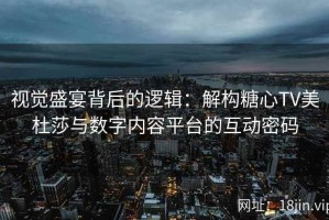 视觉盛宴背后的逻辑：解构糖心TV美杜莎与数字内容平台的互动密码