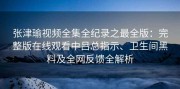 张津瑜视频全集全纪录之最全版：完整版在线观看中吕总指示、卫生间黑料及全网反馈全解析