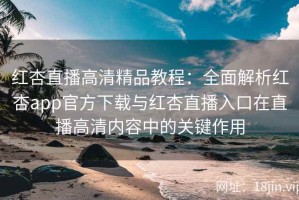 红杏直播高清精品教程：全面解析红杏app官方下载与红杏直播入口在直播高清内容中的关键作用