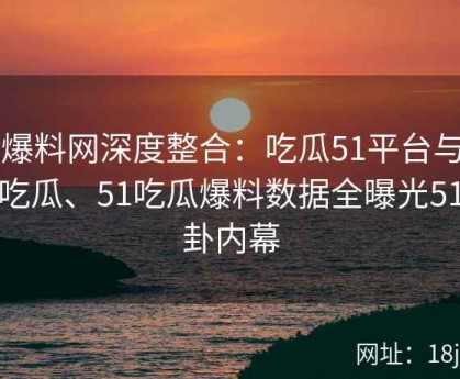 51爆料网深度整合：吃瓜51平台与爆料吃瓜、51吃瓜爆料数据全曝光51八卦内幕