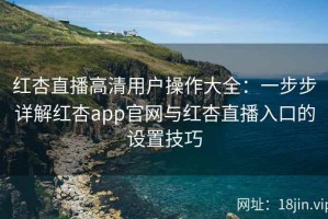 红杏直播高清用户操作大全：一步步详解红杏app官网与红杏直播入口的设置技巧