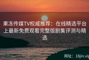 果冻传媒TV权威推荐：在线精选平台上最新免费观看完整版剧集评测与精选
