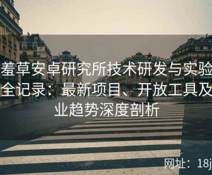 含羞草安卓研究所技术研发与实验成果全记录：最新项目、开放工具及行业趋势深度剖析