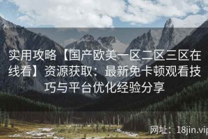 实用攻略【国产欧美一区二区三区在线看】资源获取：最新免卡顿观看技巧与平台优化经验分享