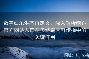 数字娱乐生态再定义：深入解析糖心官方网站入口在多终端内容传播中的关键作用