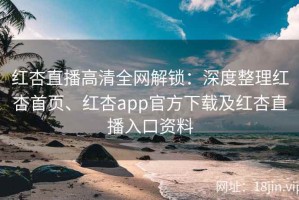 红杏直播高清全网解锁：深度整理红杏首页、红杏app官方下载及红杏直播入口资料