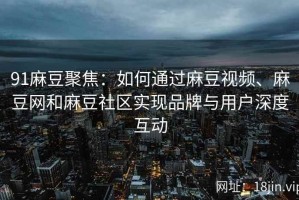 91麻豆聚焦：如何通过麻豆视频、麻豆网和麻豆社区实现品牌与用户深度互动