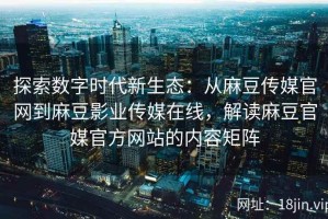 探索数字时代新生态：从麻豆传媒官网到麻豆影业传媒在线，解读麻豆官媒官方网站的内容矩阵