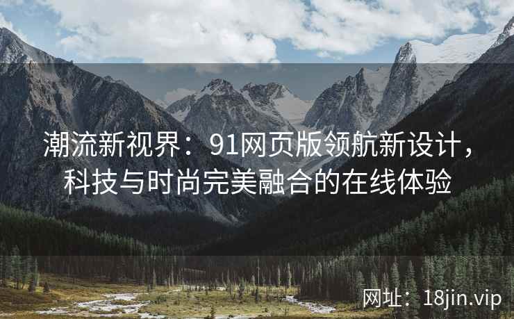 潮流新视界：91网页版领航新设计，科技与时尚完美融合的在线体验