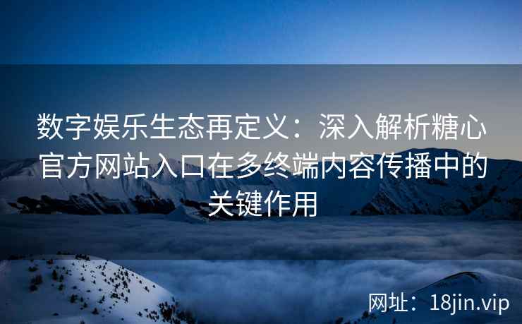 数字娱乐生态再定义：深入解析糖心官方网站入口在多终端内容传播中的关键作用