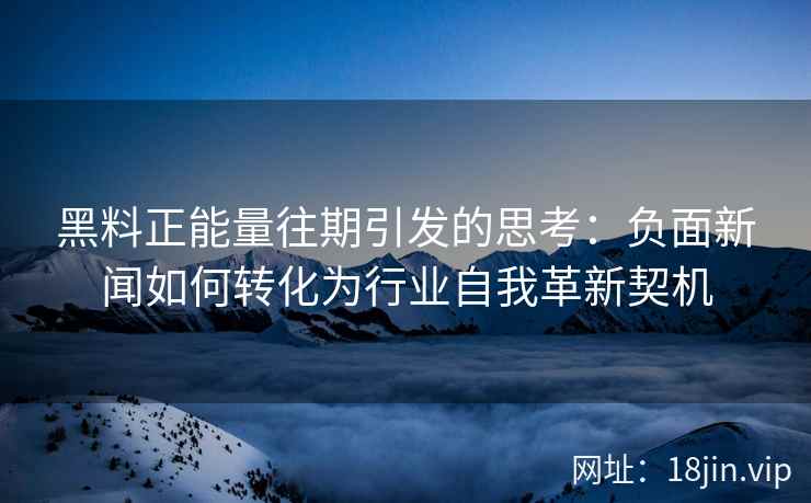 黑料正能量往期引发的思考：负面新闻如何转化为行业自我革新契机