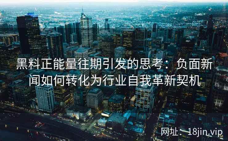 黑料正能量往期引发的思考：负面新闻如何转化为行业自我革新契机