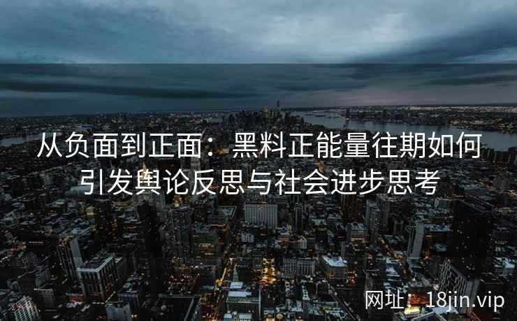 从负面到正面：黑料正能量往期如何引发舆论反思与社会进步思考