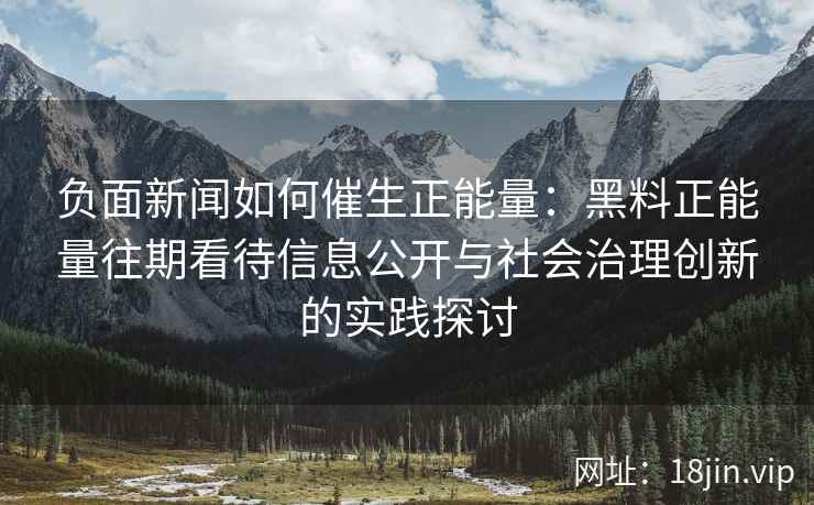 负面新闻如何催生正能量：黑料正能量往期看待信息公开与社会治理创新的实践探讨