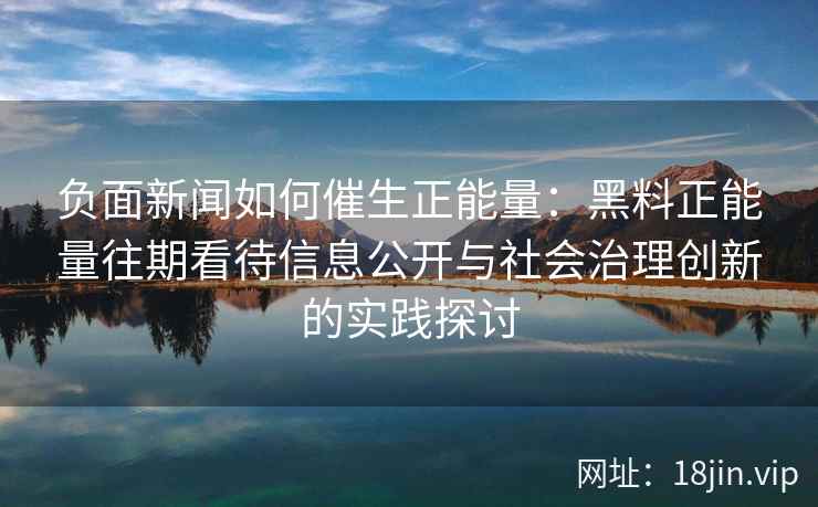 负面新闻如何催生正能量：黑料正能量往期看待信息公开与社会治理创新的实践探讨