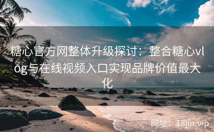 糖心官方网整体升级探讨：整合糖心vlog与在线视频入口实现品牌价值最大化