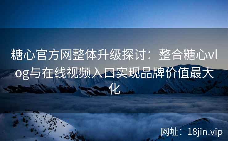 糖心官方网整体升级探讨：整合糖心vlog与在线视频入口实现品牌价值最大化