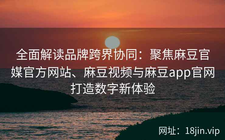 全面解读品牌跨界协同：聚焦麻豆官媒官方网站、麻豆视频与麻豆app官网打造数字新体验