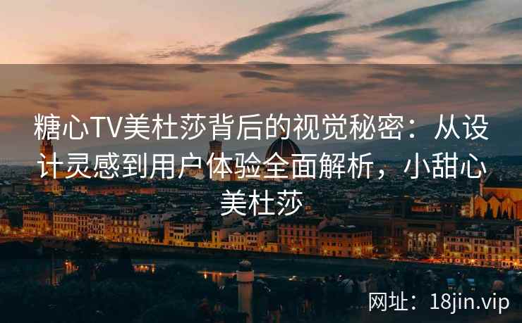 糖心TV美杜莎背后的视觉秘密：从设计灵感到用户体验全面解析，小甜心美杜莎