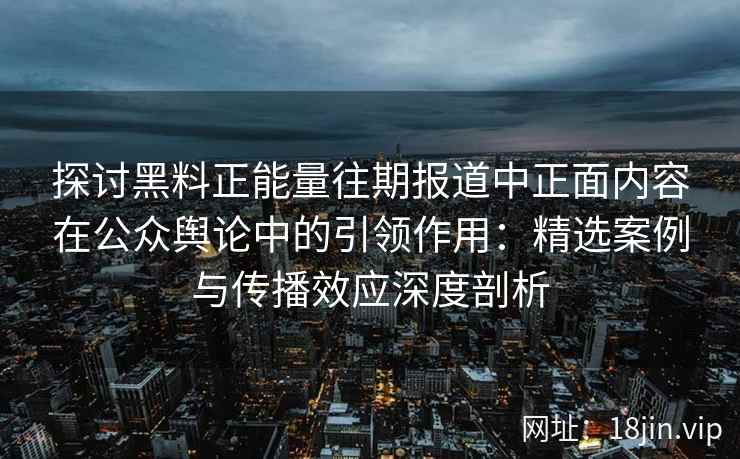 探讨黑料正能量往期报道中正面内容在公众舆论中的引领作用：精选案例与传播效应深度剖析