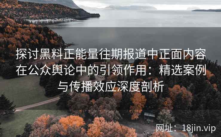 探讨黑料正能量往期报道中正面内容在公众舆论中的引领作用：精选案例与传播效应深度剖析