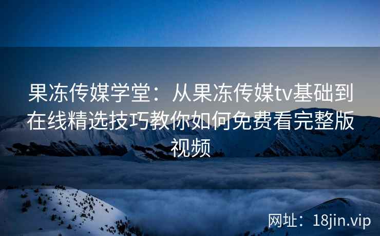 果冻传媒学堂：从果冻传媒tv基础到在线精选技巧教你如何免费看完整版视频