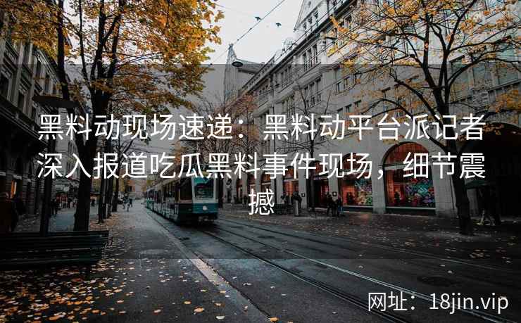 黑料动现场速递：黑料动平台派记者深入报道吃瓜黑料事件现场，细节震撼