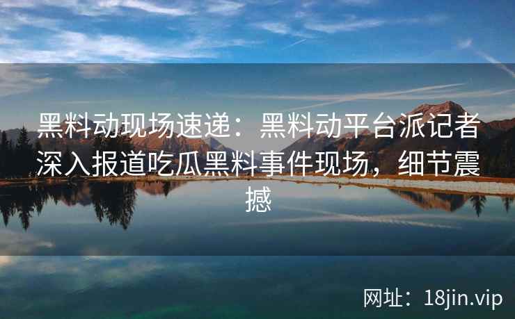黑料动现场速递：黑料动平台派记者深入报道吃瓜黑料事件现场，细节震撼