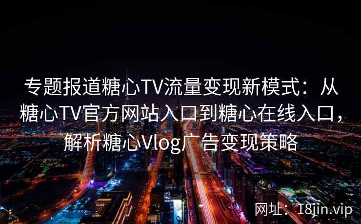 专题报道糖心TV流量变现新模式：从糖心TV官方网站入口到糖心在线入口，解析糖心Vlog广告变现策略