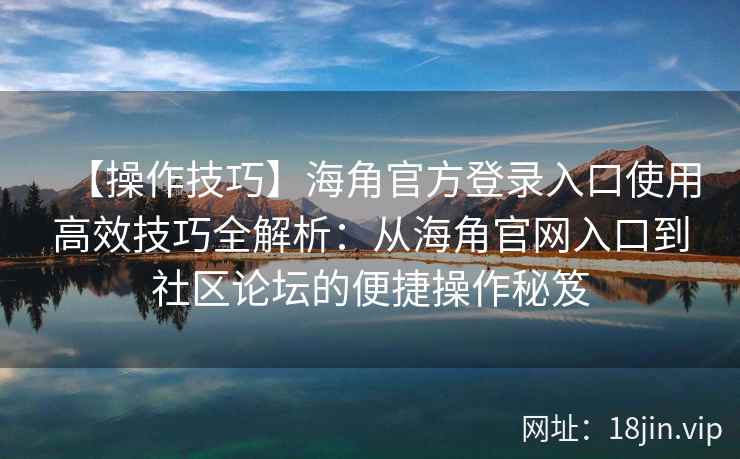 【操作技巧】海角官方登录入口使用高效技巧全解析：从海角官网入口到社区论坛的便捷操作秘笈