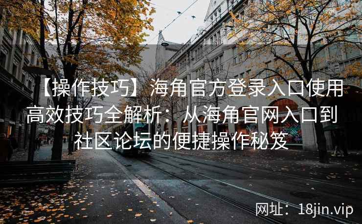 【操作技巧】海角官方登录入口使用高效技巧全解析：从海角官网入口到社区论坛的便捷操作秘笈
