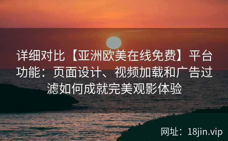 详细对比【亚洲欧美在线免费】平台功能：页面设计、视频加载和广告过滤如何成就完美观影体验