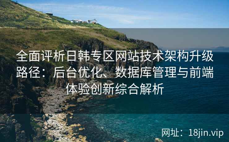 全面评析日韩专区网站技术架构升级路径：后台优化、数据库管理与前端体验创新综合解析
