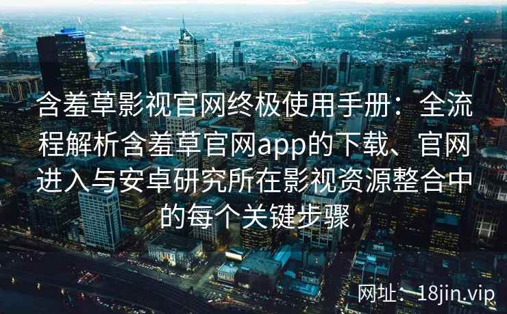 含羞草影视官网终极使用手册：全流程解析含羞草官网app的下载、官网进入与安卓研究所在影视资源整合中的每个关键步骤