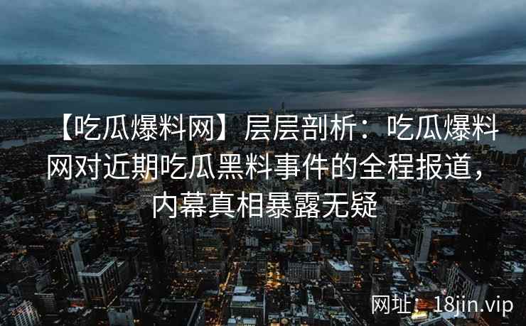 【吃瓜爆料网】层层剖析：吃瓜爆料网对近期吃瓜黑料事件的全程报道，内幕真相暴露无疑