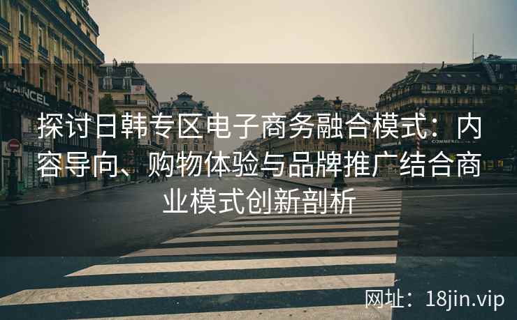 探讨日韩专区电子商务融合模式：内容导向、购物体验与品牌推广结合商业模式创新剖析
