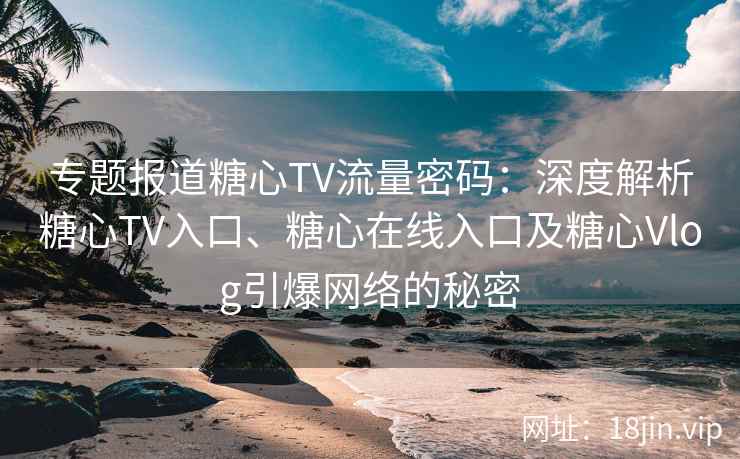 专题报道糖心TV流量密码：深度解析糖心TV入口、糖心在线入口及糖心Vlog引爆网络的秘密