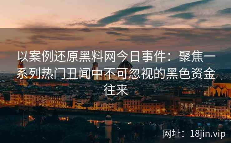 以案例还原黑料网今日事件：聚焦一系列热门丑闻中不可忽视的黑色资金往来