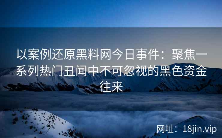 以案例还原黑料网今日事件：聚焦一系列热门丑闻中不可忽视的黑色资金往来