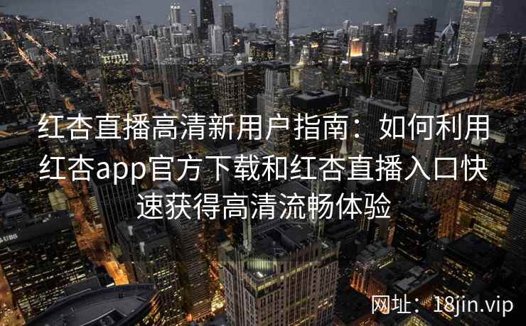 红杏直播高清新用户指南：如何利用红杏app官方下载和红杏直播入口快速获得高清流畅体验