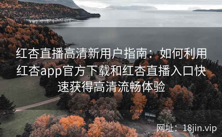 红杏直播高清新用户指南：如何利用红杏app官方下载和红杏直播入口快速获得高清流畅体验