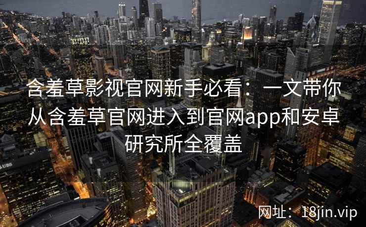 含羞草影视官网新手必看：一文带你从含羞草官网进入到官网app和安卓研究所全覆盖