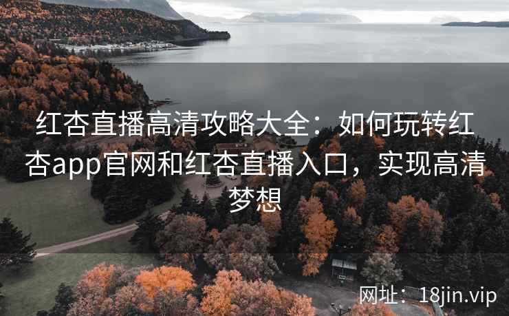 红杏直播高清攻略大全：如何玩转红杏app官网和红杏直播入口，实现高清梦想