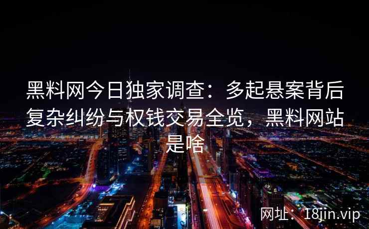 黑料网今日独家调查：多起悬案背后复杂纠纷与权钱交易全览，黑料网站是啥