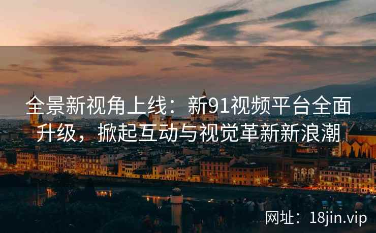 全景新视角上线：新91视频平台全面升级，掀起互动与视觉革新新浪潮